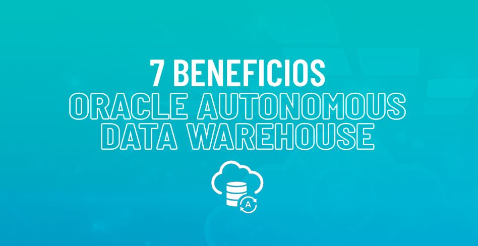 7 Beneficios del nuevo Oracle Autonomous Data Warehouse